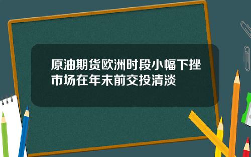 原油期货欧洲时段小幅下挫市场在年末前交投清淡