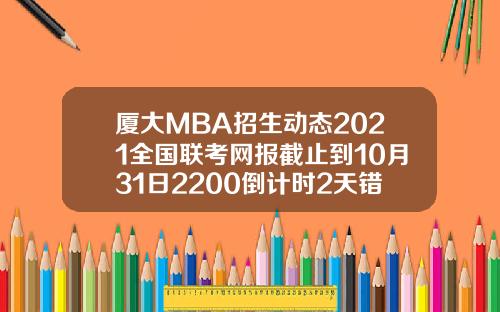 厦大MBA招生动态2021全国联考网报截止到10月31日2200倒计时2天错过再等一年