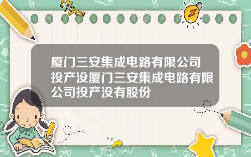 厦门三安集成电路有限公司投产没厦门三安集成电路有限公司投产没有股份