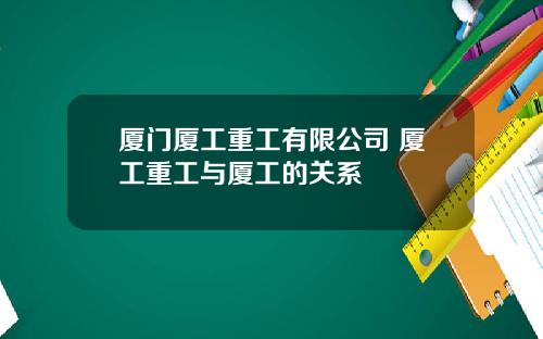 厦门厦工重工有限公司 厦工重工与厦工的关系