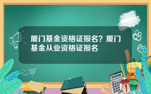厦门基金资格证报名?厦门基金从业资格证报名