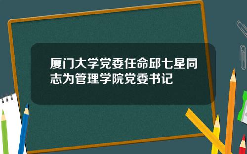 厦门大学党委任命邱七星同志为管理学院党委书记