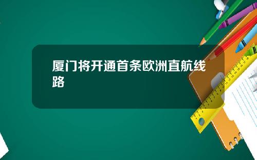 厦门将开通首条欧洲直航线路