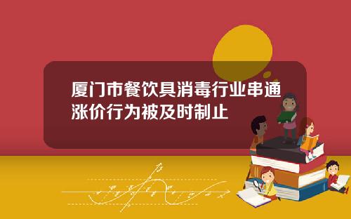 厦门市餐饮具消毒行业串通涨价行为被及时制止