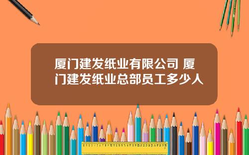 厦门建发纸业有限公司 厦门建发纸业总部员工多少人