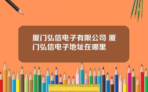 厦门弘信电子有限公司 厦门弘信电子地址在哪里