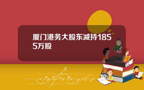 厦门港务大股东减持1855万股
