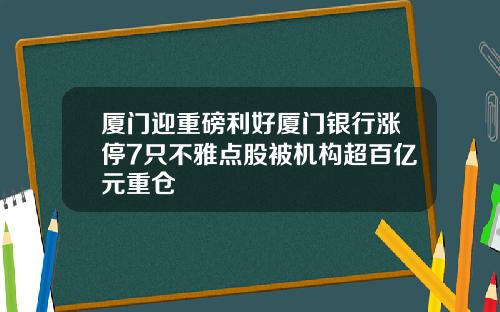 厦门迎重磅利好厦门银行涨停7只不雅点股被机构超百亿元重仓