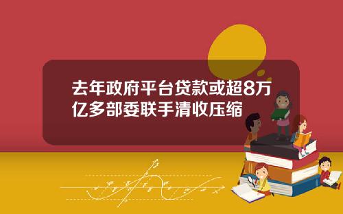去年政府平台贷款或超8万亿多部委联手清收压缩