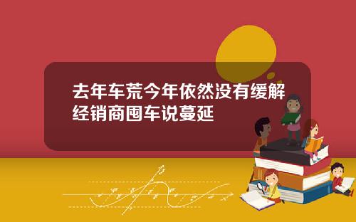 去年车荒今年依然没有缓解经销商囤车说蔓延