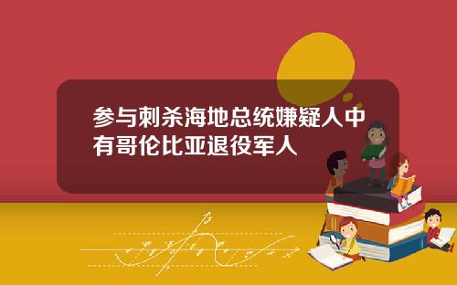 参与刺杀海地总统嫌疑人中有哥伦比亚退役军人