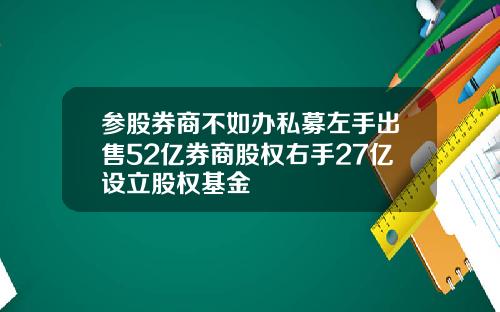 参股券商不如办私募左手出售52亿券商股权右手27亿设立股权基金