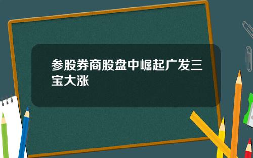 参股券商股盘中崛起广发三宝大涨