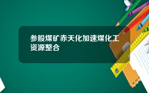 参股煤矿赤天化加速煤化工资源整合