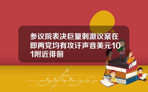 参议院表决巨量刺激议案在即两党均有攻讦声音美元101附近徘徊