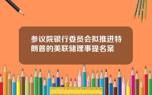 参议院银行委员会拟推进特朗普的美联储理事提名案