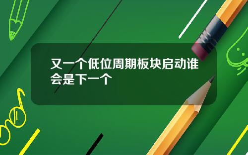 又一个低位周期板块启动谁会是下一个