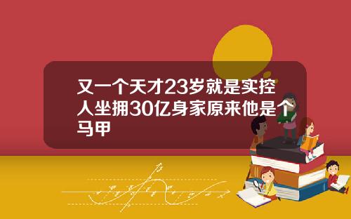 又一个天才23岁就是实控人坐拥30亿身家原来他是个马甲