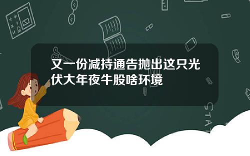 又一份减持通告抛出这只光伏大年夜牛股啥环境