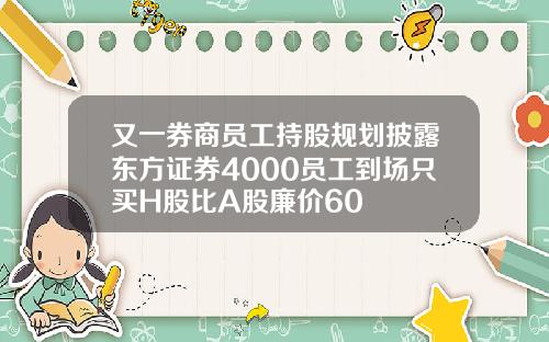 又一券商员工持股规划披露东方证券4000员工到场只买H股比A股廉价60