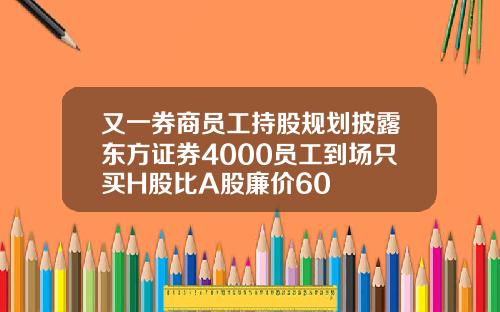 又一券商员工持股规划披露东方证券4000员工到场只买H股比A股廉价60
