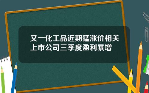 又一化工品近期猛涨价相关上市公司三季度盈利暴增