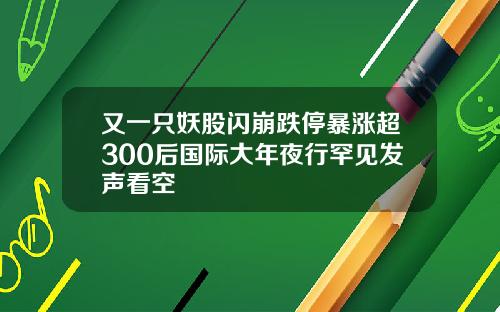 又一只妖股闪崩跌停暴涨超300后国际大年夜行罕见发声看空
