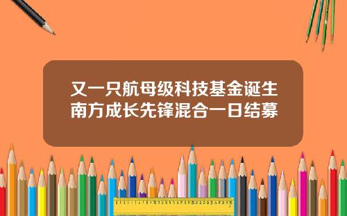 又一只航母级科技基金诞生南方成长先锋混合一日结募