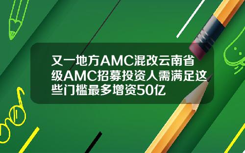 又一地方AMC混改云南省级AMC招募投资人需满足这些门槛最多增资50亿