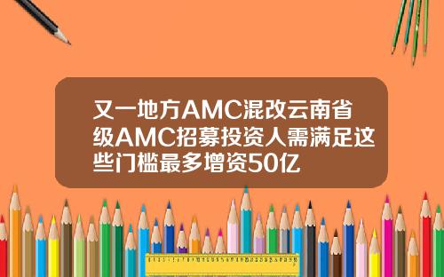 又一地方AMC混改云南省级AMC招募投资人需满足这些门槛最多增资50亿