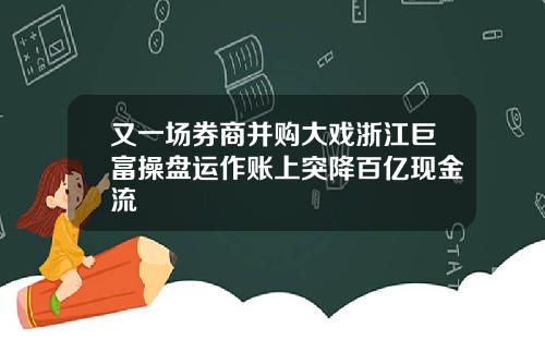 又一场券商并购大戏浙江巨富操盘运作账上突降百亿现金流