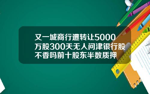 又一城商行遭转让5000万股300天无人问津银行股不香吗前十股东半数质押