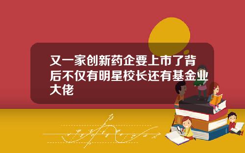 又一家创新药企要上市了背后不仅有明星校长还有基金业大佬