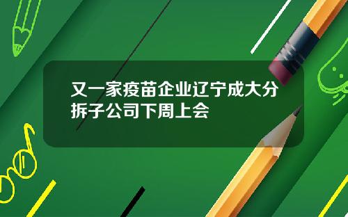 又一家疫苗企业辽宁成大分拆子公司下周上会