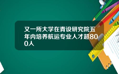 又一所大学在青设研究院五年内培养航运专业人才超800人