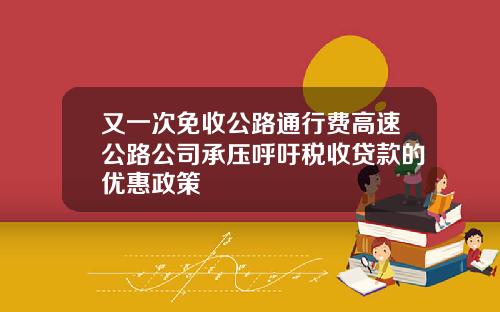 又一次免收公路通行费高速公路公司承压呼吁税收贷款的优惠政策
