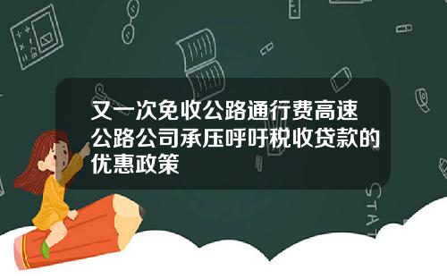 又一次免收公路通行费高速公路公司承压呼吁税收贷款的优惠政策