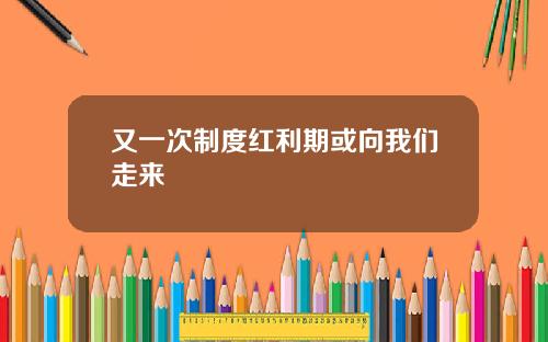 又一次制度红利期或向我们走来
