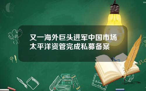 又一海外巨头进军中国市场太平洋资管完成私募备案
