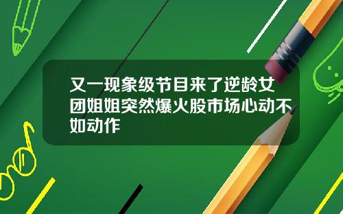又一现象级节目来了逆龄女团姐姐突然爆火股市场心动不如动作
