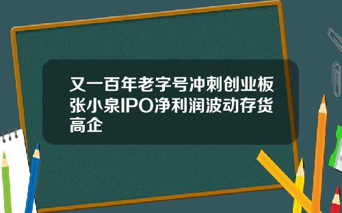 又一百年老字号冲刺创业板张小泉IPO净利润波动存货高企