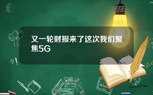 又一轮财报来了这次我们聚焦5G