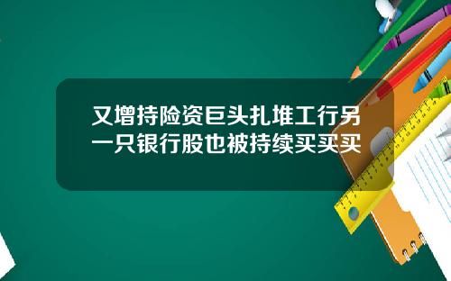 又增持险资巨头扎堆工行另一只银行股也被持续买买买
