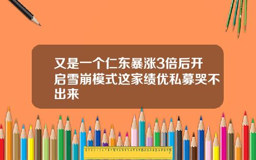 又是一个仁东暴涨3倍后开启雪崩模式这家绩优私募哭不出来
