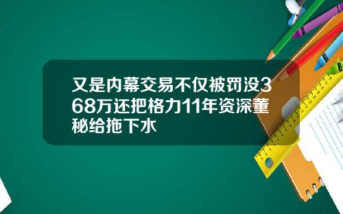 又是内幕交易不仅被罚没368万还把格力11年资深董秘给拖下水