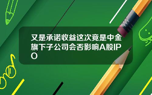 又是承诺收益这次竟是中金旗下子公司会否影响A股IPO
