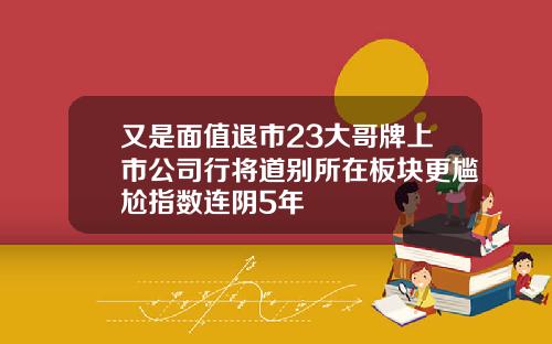 又是面值退市23大哥牌上市公司行将道别所在板块更尴尬指数连阴5年