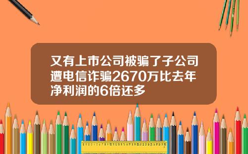 又有上市公司被骗了子公司遭电信诈骗2670万比去年净利润的6倍还多
