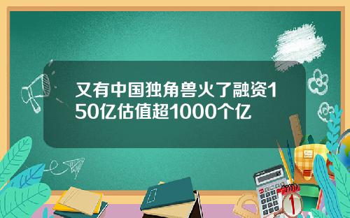 又有中国独角兽火了融资150亿估值超1000个亿