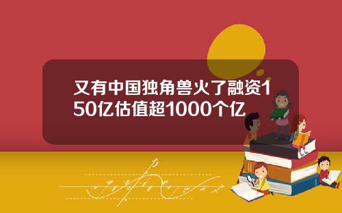 又有中国独角兽火了融资150亿估值超1000个亿